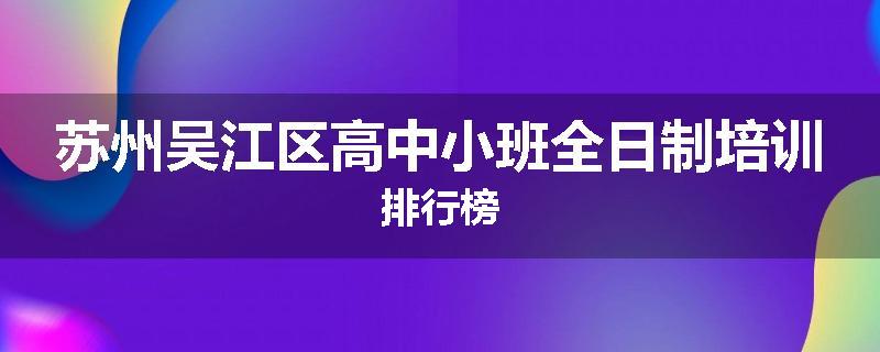 苏州吴江区高中小班全日制培训排行榜
