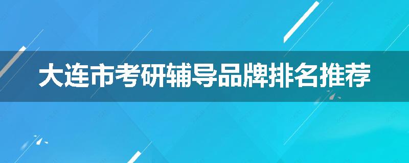 大连市考研辅导品牌排名推荐