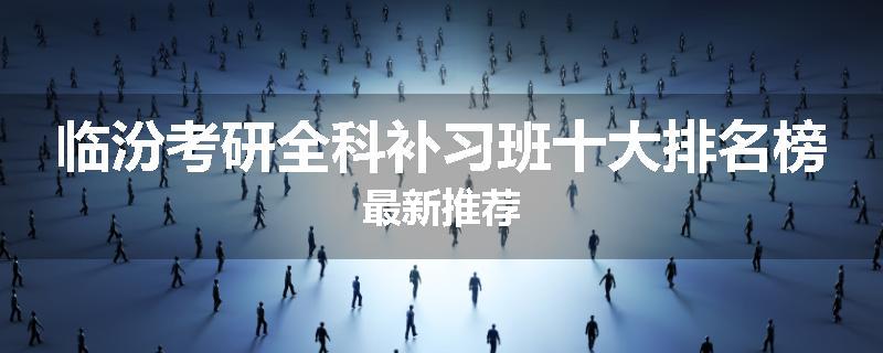 临汾考研全科补习班十大排名榜最新推荐