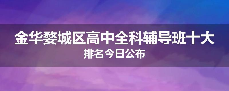金华婺城区高中全科辅导班十大排名今日公布
