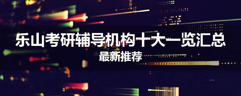 乐山考研辅导机构十大一览汇总最新推荐