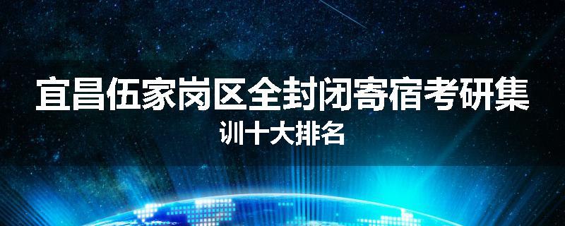 宜昌伍家岗区全封闭寄宿考研集训十大排名