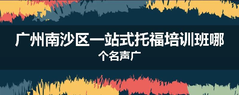 广州南沙区一站式托福培训班哪个名声广