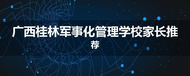 广西桂林军事化管理学校家长推荐