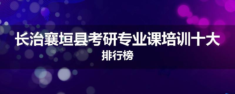 长治襄垣县考研专业课培训十大排行榜