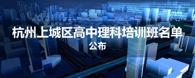 杭州上城区高中理科培训班名单公布