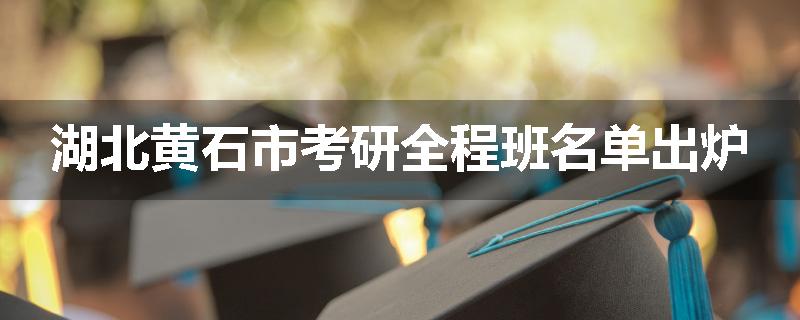 湖北黄石市考研全程班名单出炉