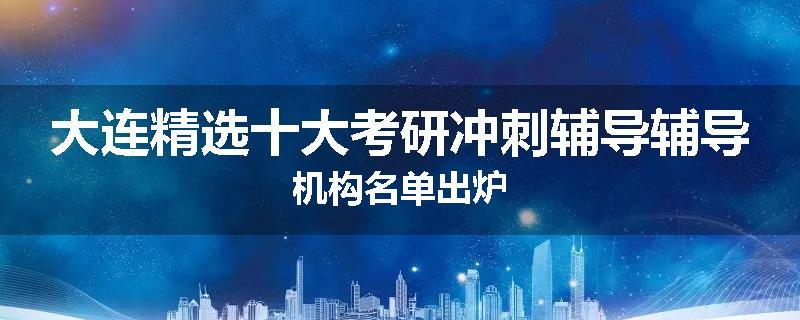 大连精选十大考研冲刺辅导辅导机构名单出炉