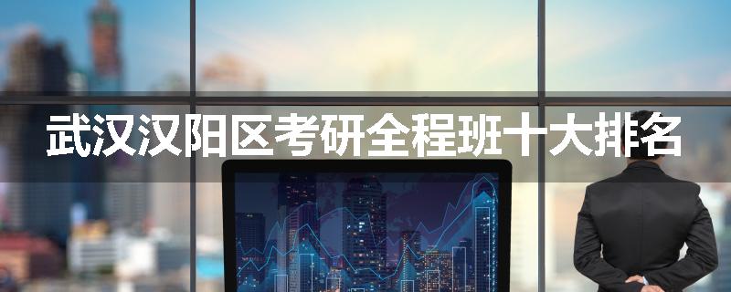 武汉汉阳区考研全程班十大排名
