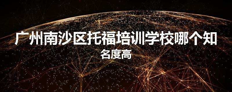广州南沙区托福培训学校哪个知名度高