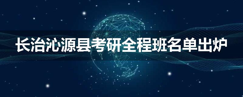 长治沁源县考研全程班名单出炉