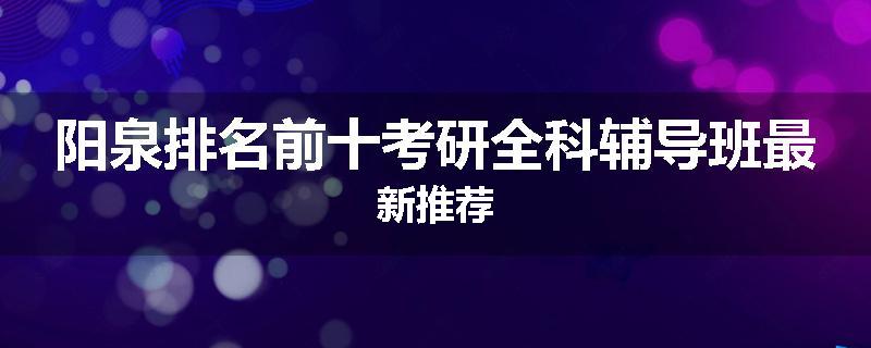阳泉排名前十考研全科辅导班最新推荐