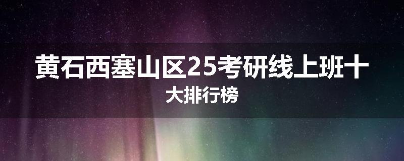黄石西塞山区25考研线上班十大排行榜