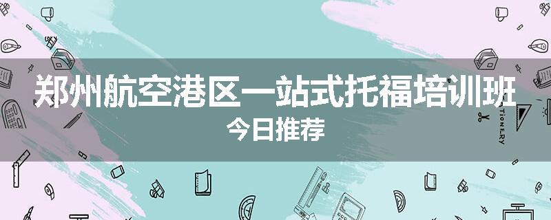 郑州航空港区一站式托福培训班今日推荐