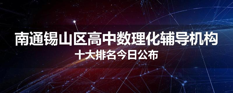 南通锡山区高中数理化辅导机构十大排名今日公布