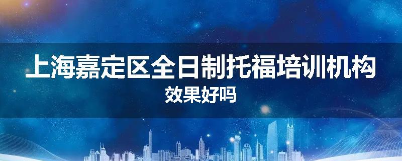 上海嘉定区全日制托福培训机构效果好吗