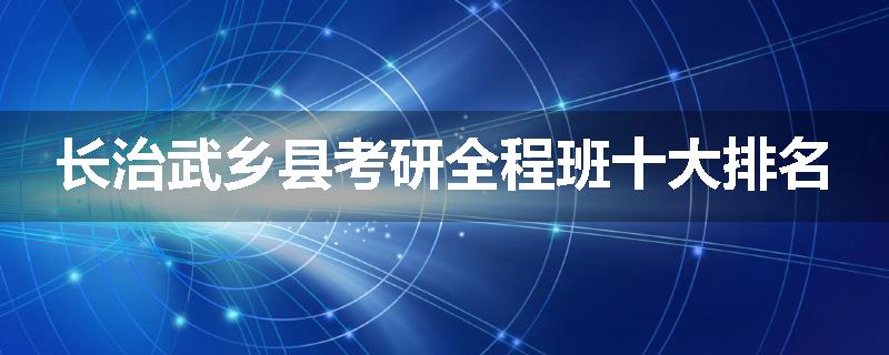 长治武乡县考研全程班十大排名