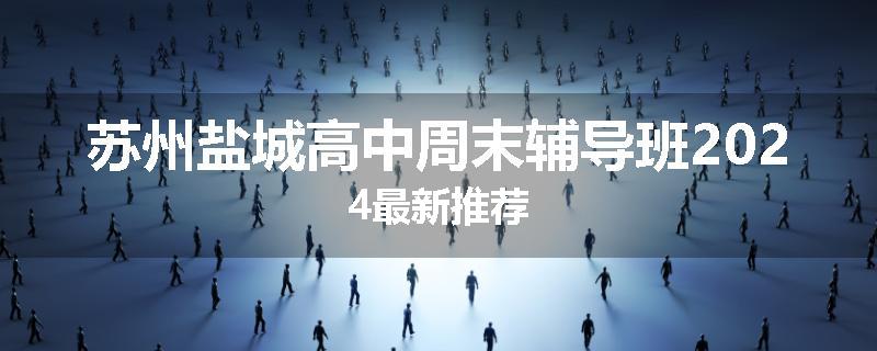苏州盐城高中周末辅导班2024最新推荐