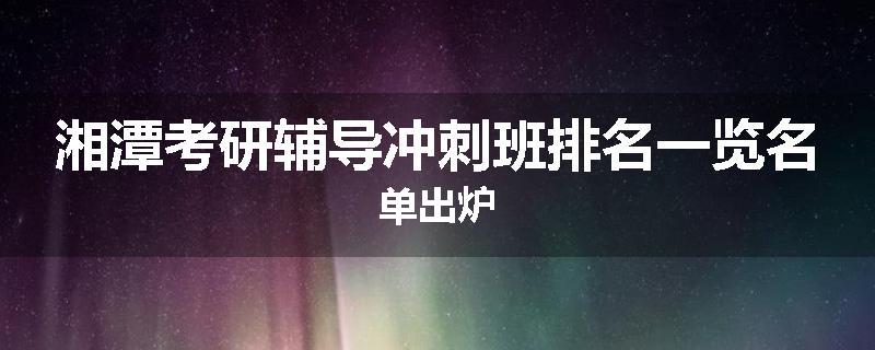 湘潭考研辅导冲刺班排名一览名单出炉