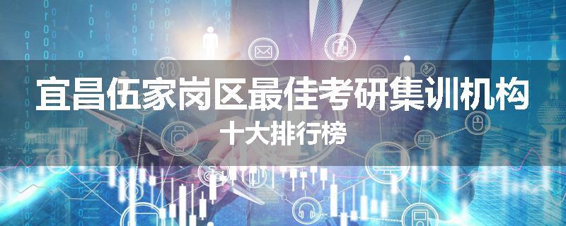 宜昌伍家岗区最佳考研集训机构十大排行榜