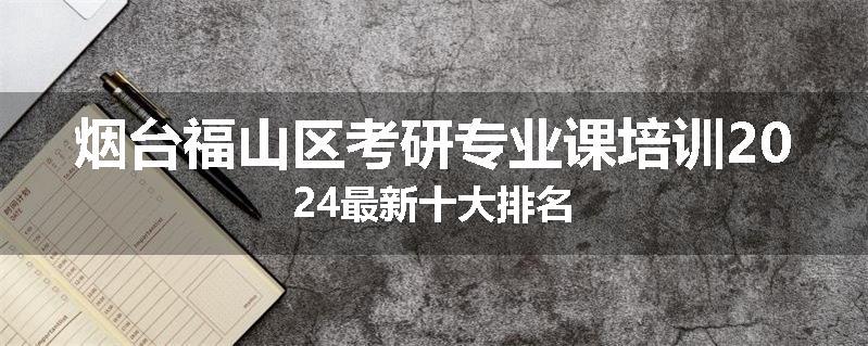 烟台福山区考研专业课培训2024最新十大排名