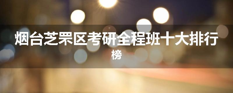 烟台芝罘区考研全程班十大排行榜