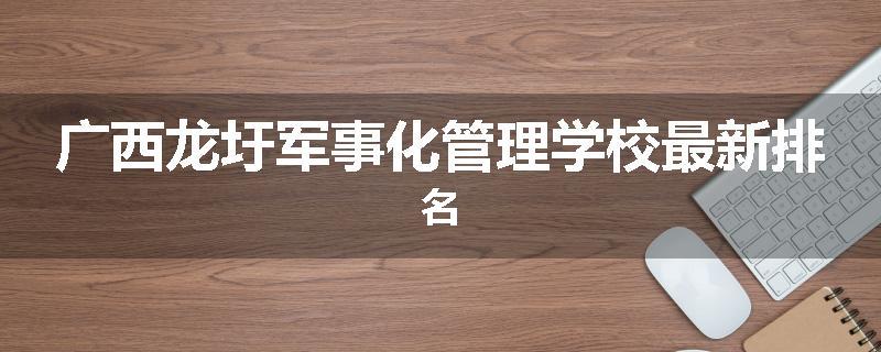 广西龙圩军事化管理学校最新排名