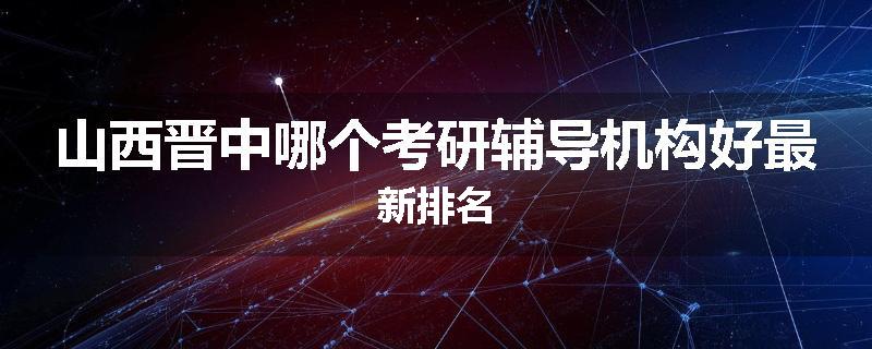 山西晋中哪个考研辅导机构好最新排名