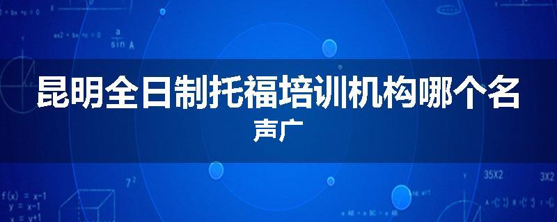 昆明全日制托福培训机构哪个名声广