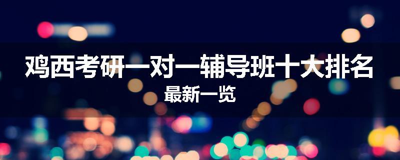 鸡西考研一对一辅导班十大排名最新一览