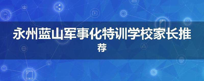 永州蓝山军事化特训学校家长推荐