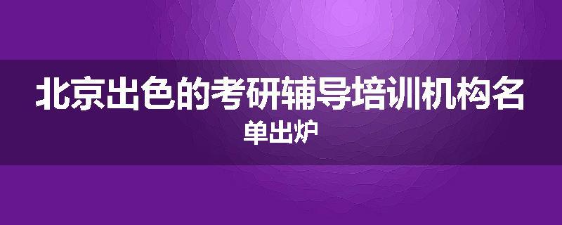 北京出色的考研辅导培训机构名单出炉