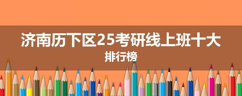 济南历下区25考研线上班十大排行榜
