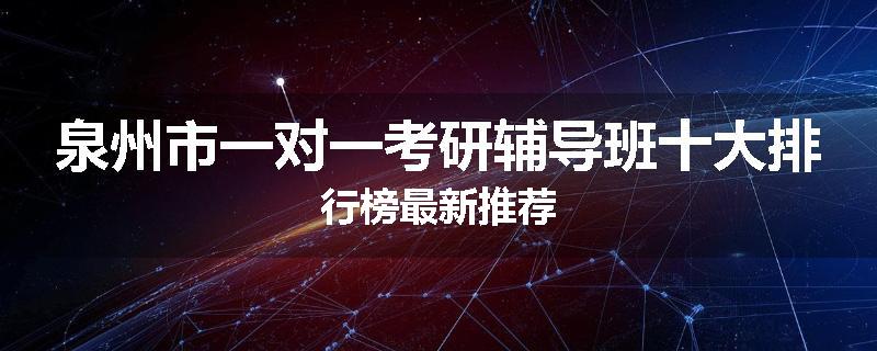 泉州市一对一考研辅导班十大排行榜最新推荐