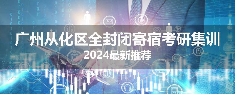 广州从化区全封闭寄宿考研集训2024最新推荐