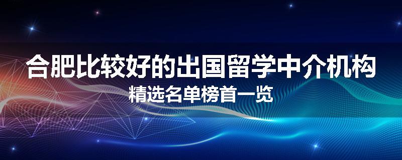 合肥比较好的出国留学中介机构精选名单榜首一览