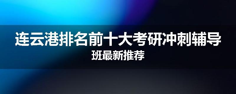 连云港排名前十大考研冲刺辅导班最新推荐