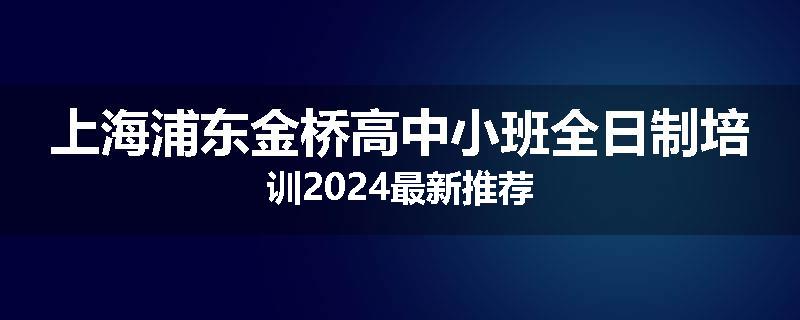 上海浦东金桥高中小班全日制培训2024最新推荐