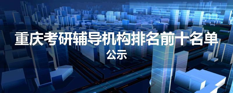 重庆考研辅导机构排名前十名单公示