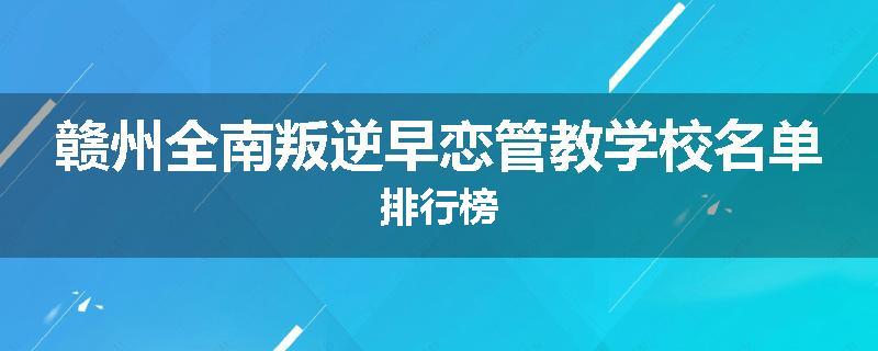 赣州全南叛逆早恋管教学校名单排行榜