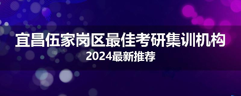 宜昌伍家岗区最佳考研集训机构2024最新推荐