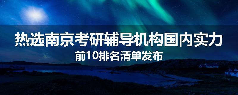 热选南京考研辅导机构国内实力前10排名清单发布