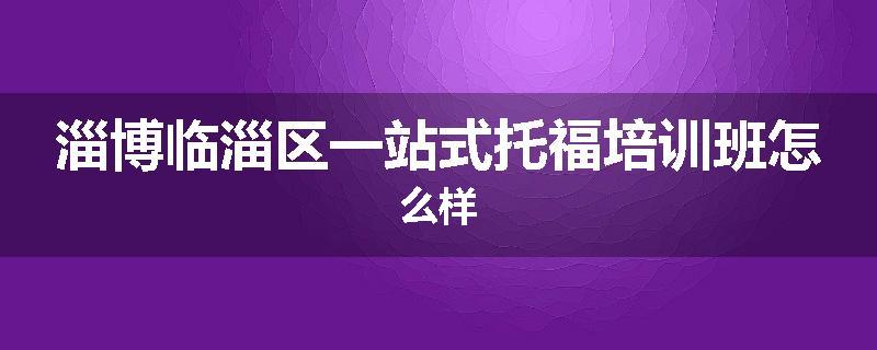淄博临淄区一站式托福培训班怎么样