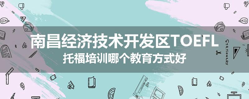 南昌经济技术开发区TOEFL托福培训哪个教育方式好