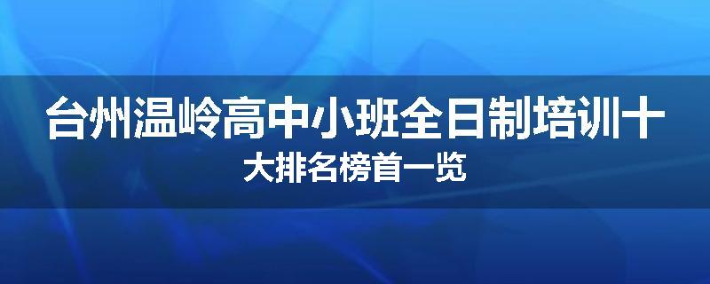台州温岭高中小班全日制培训十大排名榜首一览