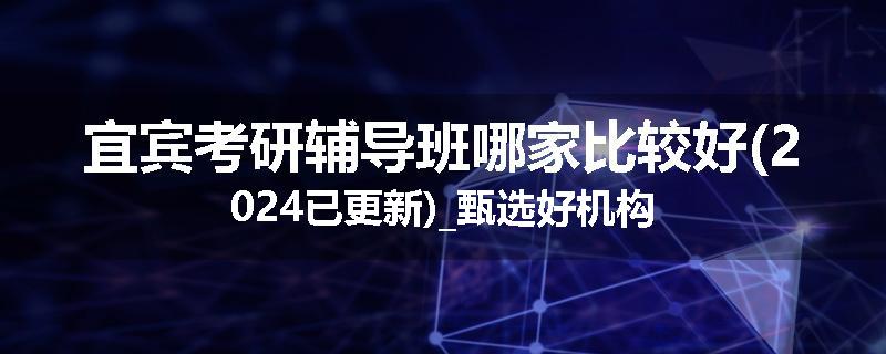 宜宾考研辅导班哪家比较好(2024已更新)_甄选好机构
