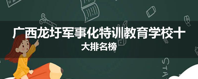 广西龙圩军事化特训教育学校十大排名榜