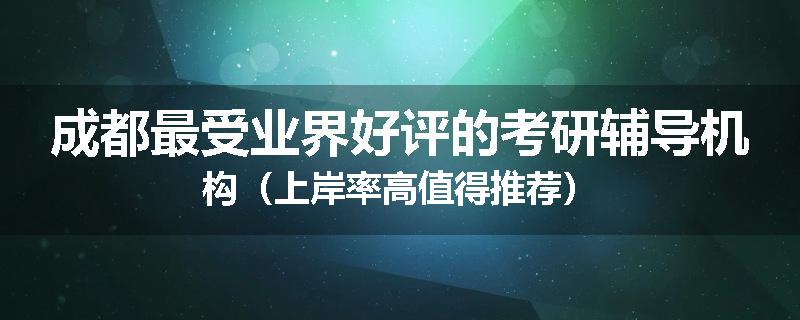 成都最受业界好评的考研辅导机构（上岸率高值得推荐）