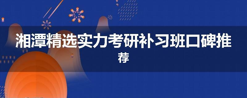 湘潭精选实力考研补习班口碑推荐