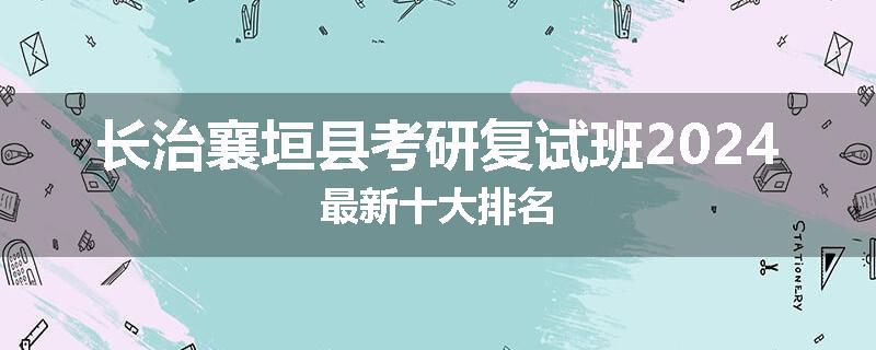 长治襄垣县考研复试班2024最新十大排名
